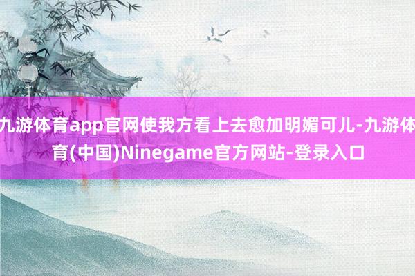 九游体育app官网使我方看上去愈加明媚可儿-九游体育(中国)Ninegame官方网站-登录入口