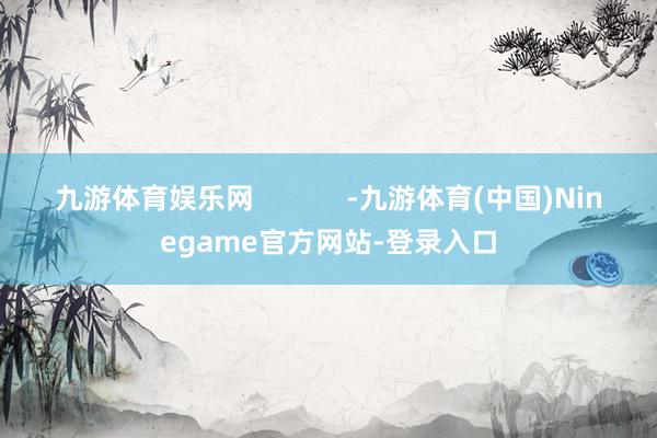 九游体育娱乐网            -九游体育(中国)Ninegame官方网站-登录入口