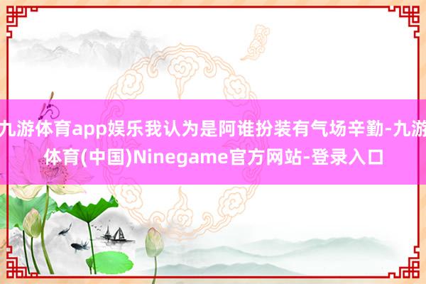 九游体育app娱乐我认为是阿谁扮装有气场辛勤-九游体育(中国)Ninegame官方网站-登录入口