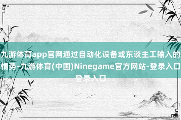 九游体育app官网通过自动化设备或东谈主工输入的情势-九游体育(中国)Ninegame官方网站-登录入口