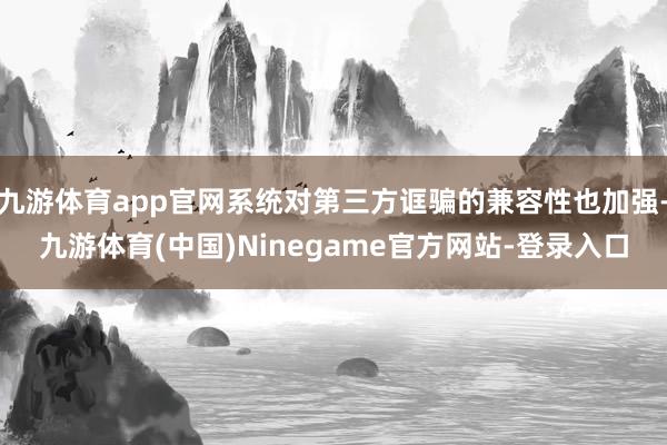 九游体育app官网系统对第三方诓骗的兼容性也加强-九游体育(中国)Ninegame官方网站-登录入口