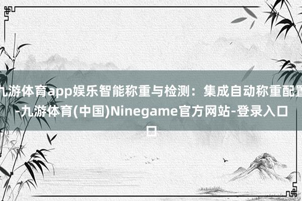 九游体育app娱乐智能称重与检测：集成自动称重配置-九游体育(中国)Ninegame官方网站-登录入口