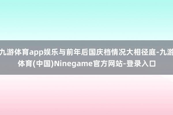 九游体育app娱乐与前年后国庆档情况大相径庭-九游体育(中国)Ninegame官方网站-登录入口