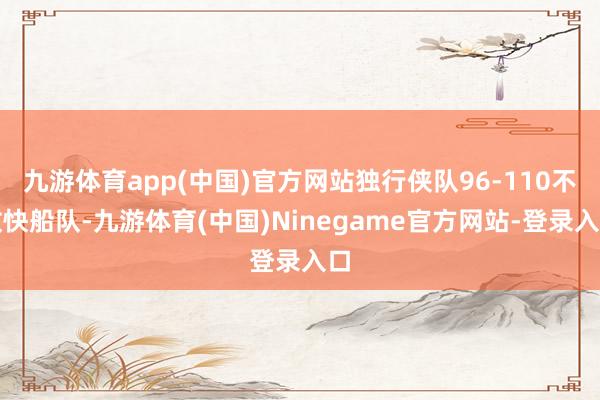 九游体育app(中国)官方网站独行侠队96-110不敌快船队-九游体育(中国)Ninegame官方网站-登录入口