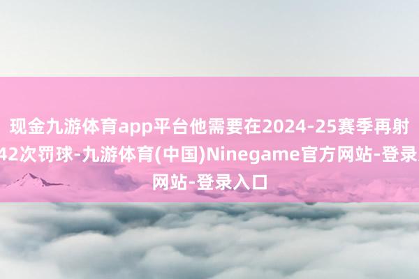 现金九游体育app平台他需要在2024-25赛季再射中142次罚球-九游体育(中国)Ninegame官方网站-登录入口