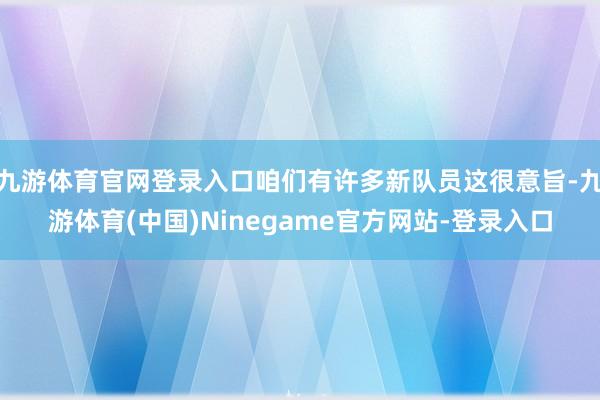 九游体育官网登录入口咱们有许多新队员这很意旨-九游体育(中国)Ninegame官方网站-登录入口