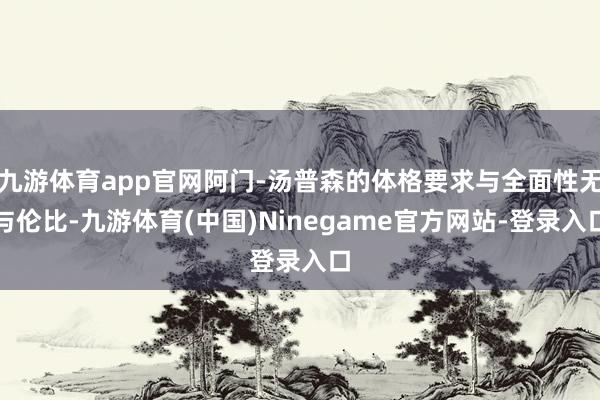 九游体育app官网阿门-汤普森的体格要求与全面性无与伦比-九游体育(中国)Ninegame官方网站-登录入口