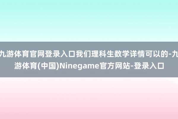 九游体育官网登录入口我们理科生数学详情可以的-九游体育(中国)Ninegame官方网站-登录入口