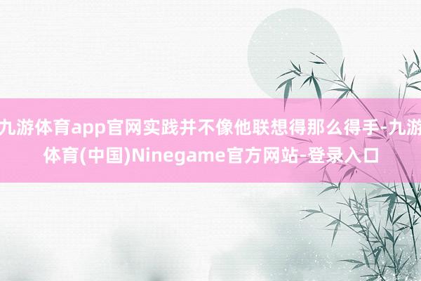 九游体育app官网实践并不像他联想得那么得手-九游体育(中国)Ninegame官方网站-登录入口