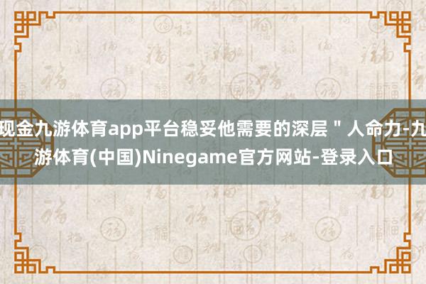 现金九游体育app平台稳妥他需要的深层＂人命力-九游体育(中国)Ninegame官方网站-登录入口