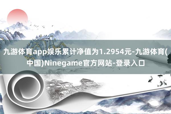 九游体育app娱乐累计净值为1.2954元-九游体育(中国)Ninegame官方网站-登录入口