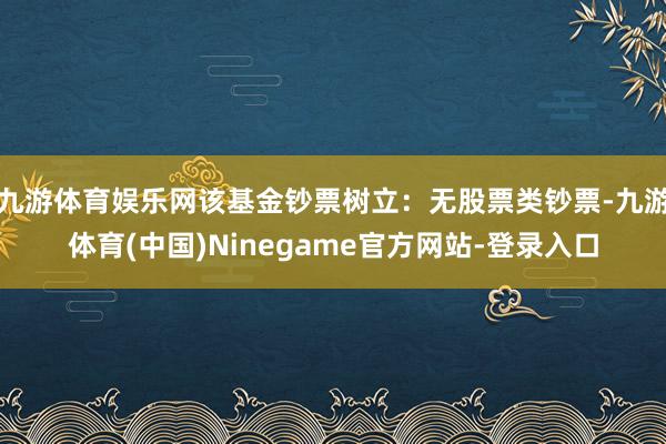 九游体育娱乐网该基金钞票树立：无股票类钞票-九游体育(中国)Ninegame官方网站-登录入口