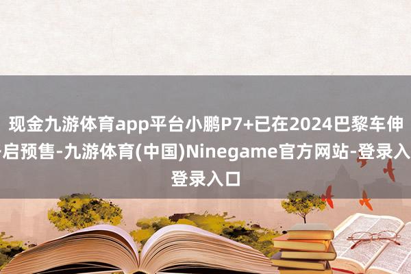 现金九游体育app平台小鹏P7+已在2024巴黎车伸开启预售-九游体育(中国)Ninegame官方网站-登录入口