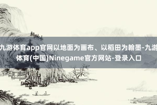 九游体育app官网以地面为画布、以稻田为翰墨-九游体育(中国)Ninegame官方网站-登录入口