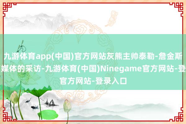 九游体育app(中国)官方网站灰熊主帅泰勒-詹金斯采纳了媒体的采访-九游体育(中国)Ninegame官方网站-登录入口