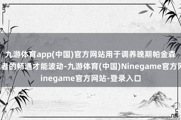 九游体育app(中国)官方网站用于调养晚期帕金森病成东谈主患者的畅通才能波动-九游体育(中国)Ninegame官方网站-登录入口