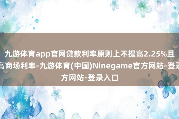 九游体育app官网贷款利率原则上不提高2.25%且不提高商场利率-九游体育(中国)Ninegame官方网站-登录入口