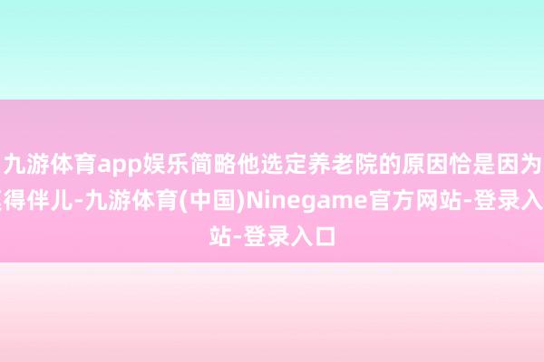 九游体育app娱乐简略他选定养老院的原因恰是因为莫得伴儿-九游体育(中国)Ninegame官方网站-登录入口