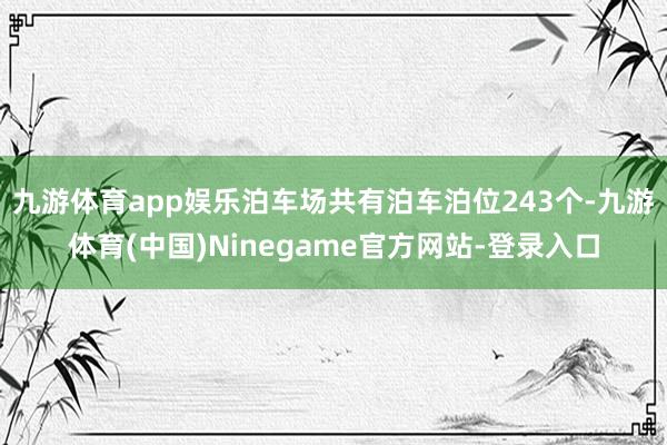 九游体育app娱乐泊车场共有泊车泊位243个-九游体育(中国)Ninegame官方网站-登录入口