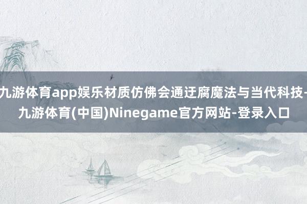 九游体育app娱乐材质仿佛会通迂腐魔法与当代科技-九游体育(中国)Ninegame官方网站-登录入口