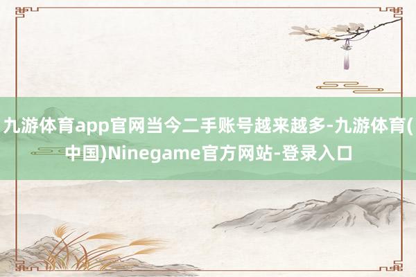 九游体育app官网当今二手账号越来越多-九游体育(中国)Ninegame官方网站-登录入口