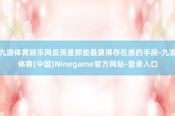 九游体育娱乐网反而是那些最莫得存在感的手段-九游体育(中国)Ninegame官方网站-登录入口