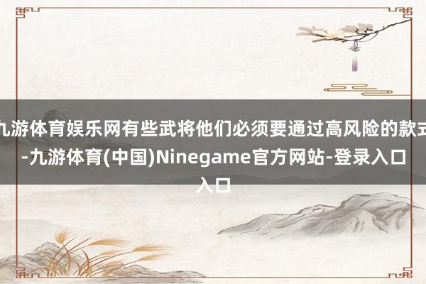 九游体育娱乐网有些武将他们必须要通过高风险的款式-九游体育(中国)Ninegame官方网站-登录入口