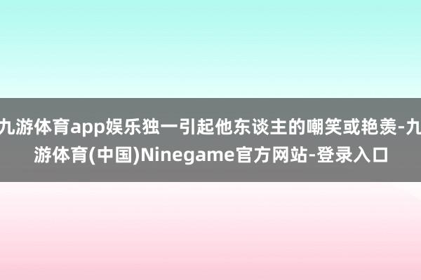 九游体育app娱乐独一引起他东谈主的嘲笑或艳羡-九游体育(中国)Ninegame官方网站-登录入口