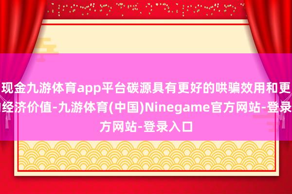 现金九游体育app平台碳源具有更好的哄骗效用和更高的经济价值-九游体育(中国)Ninegame官方网站-登录入口