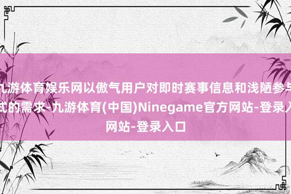 九游体育娱乐网以傲气用户对即时赛事信息和浅陋参与花式的需求-九游体育(中国)Ninegame官方网站-登录入口