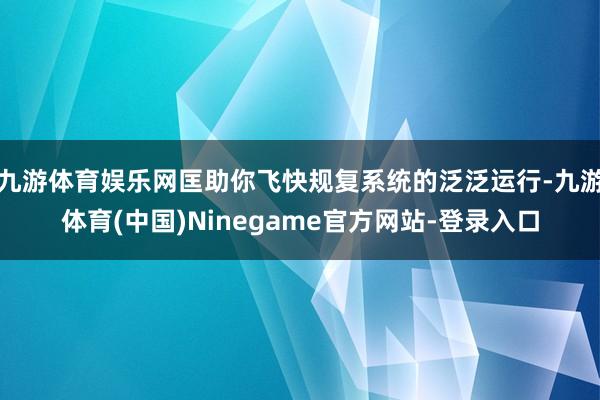 九游体育娱乐网匡助你飞快规复系统的泛泛运行-九游体育(中国)Ninegame官方网站-登录入口