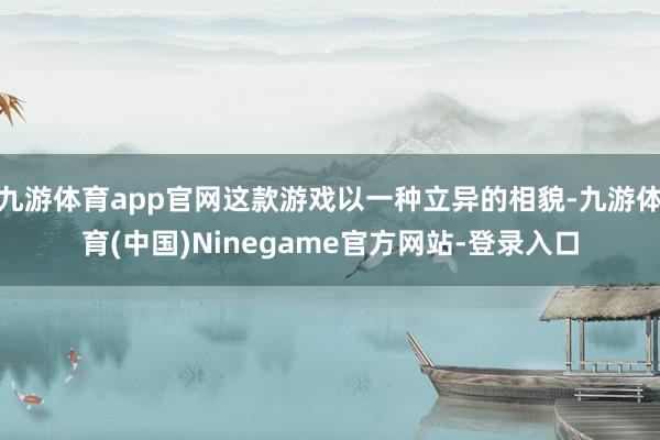 九游体育app官网这款游戏以一种立异的相貌-九游体育(中国)Ninegame官方网站-登录入口