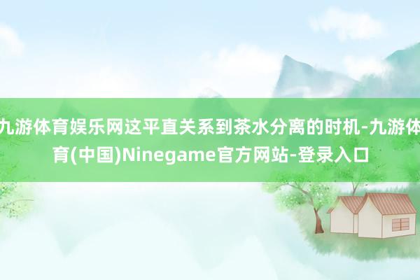 九游体育娱乐网这平直关系到茶水分离的时机-九游体育(中国)Ninegame官方网站-登录入口