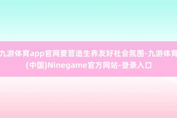 九游体育app官网要营造生养友好社会氛围-九游体育(中国)Ninegame官方网站-登录入口