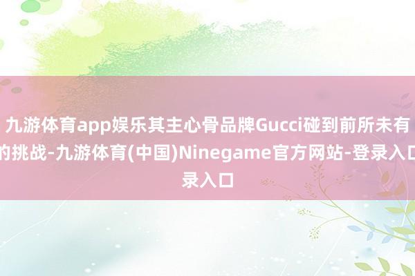 九游体育app娱乐其主心骨品牌Gucci碰到前所未有的挑战-九游体育(中国)Ninegame官方网站-登录入口