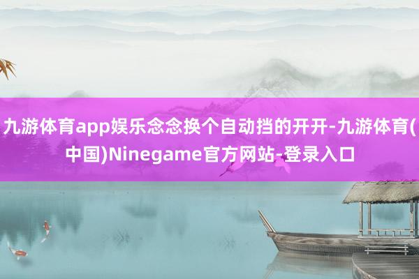 九游体育app娱乐念念换个自动挡的开开-九游体育(中国)Ninegame官方网站-登录入口