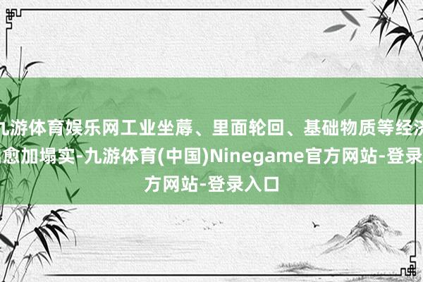 九游体育娱乐网工业坐蓐、里面轮回、基础物质等经济基础愈加塌实-九游体育(中国)Ninegame官方网站-登录入口