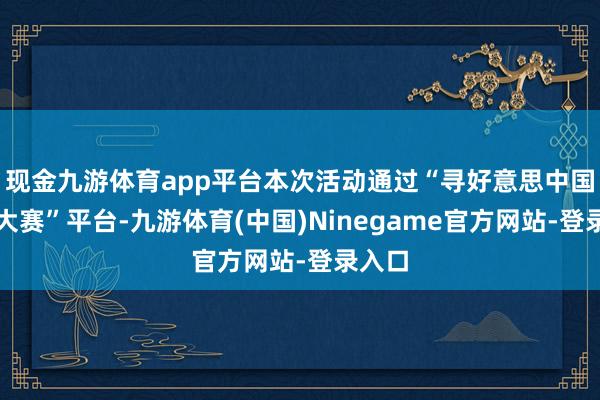 现金九游体育app平台本次活动通过“寻好意思中国旅拍大赛”平台-九游体育(中国)Ninegame官方网站-登录入口