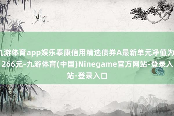 九游体育app娱乐泰康信用精选债券A最新单元净值为1.1266元-九游体育(中国)Ninegame官方网站-登录入口