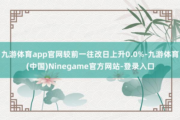 九游体育app官网较前一往改日上升0.0%-九游体育(中国)Ninegame官方网站-登录入口