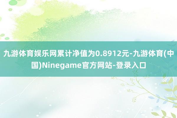 九游体育娱乐网累计净值为0.8912元-九游体育(中国)Ninegame官方网站-登录入口