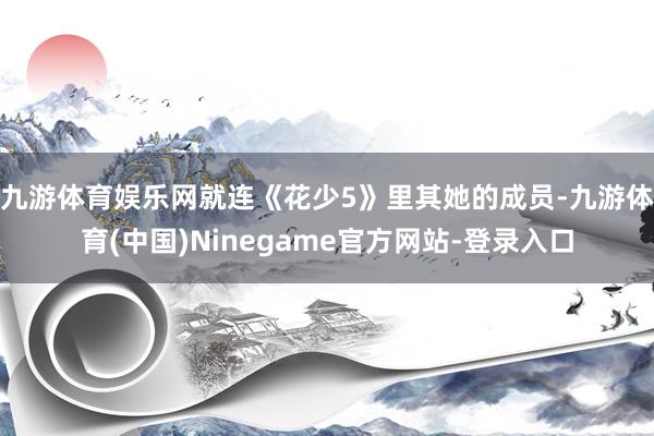 九游体育娱乐网就连《花少5》里其她的成员-九游体育(中国)Ninegame官方网站-登录入口