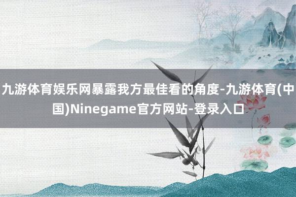 九游体育娱乐网暴露我方最佳看的角度-九游体育(中国)Ninegame官方网站-登录入口