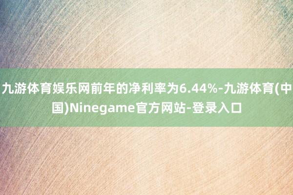 九游体育娱乐网前年的净利率为6.44%-九游体育(中国)Ninegame官方网站-登录入口