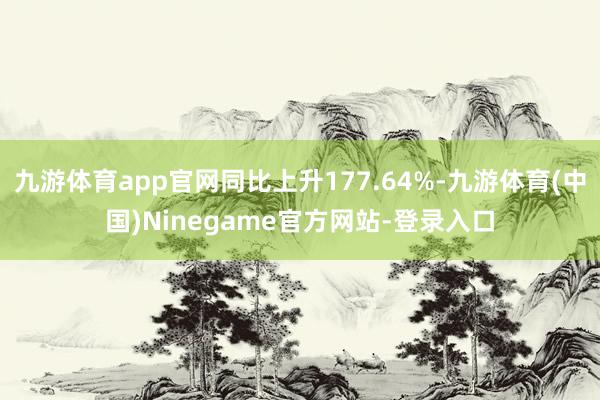 九游体育app官网同比上升177.64%-九游体育(中国)Ninegame官方网站-登录入口