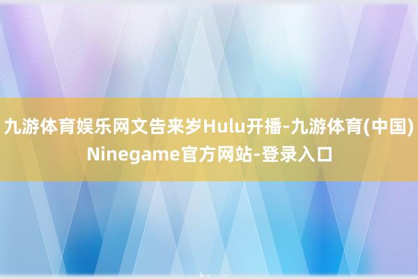 九游体育娱乐网文告来岁Hulu开播-九游体育(中国)Ninegame官方网站-登录入口