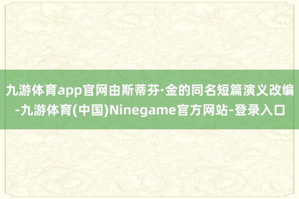 九游体育app官网　　由斯蒂芬·金的同名短篇演义改编-九游体育(中国)Ninegame官方网站-登录入口