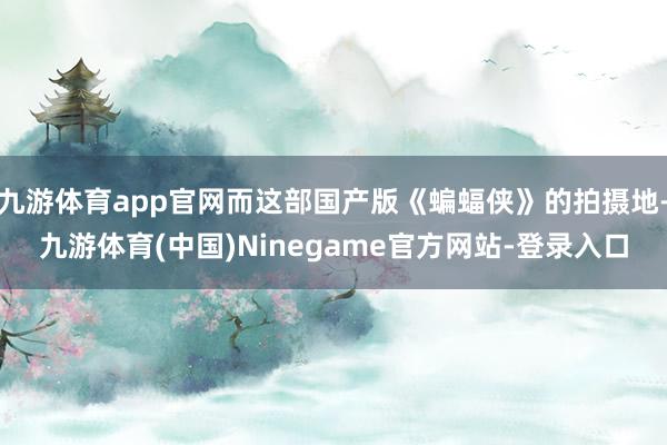 九游体育app官网而这部国产版《蝙蝠侠》的拍摄地-九游体育(中国)Ninegame官方网站-登录入口