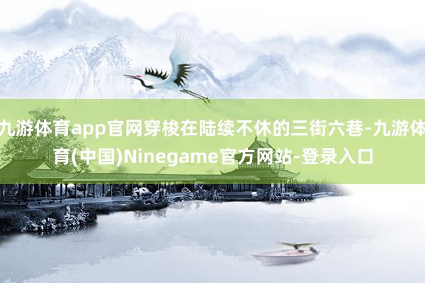 九游体育app官网穿梭在陆续不休的三街六巷-九游体育(中国)Ninegame官方网站-登录入口