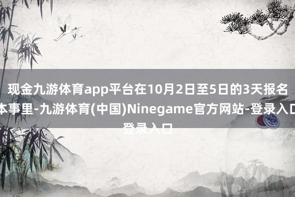 现金九游体育app平台在10月2日至5日的3天报名本事里-九游体育(中国)Ninegame官方网站-登录入口